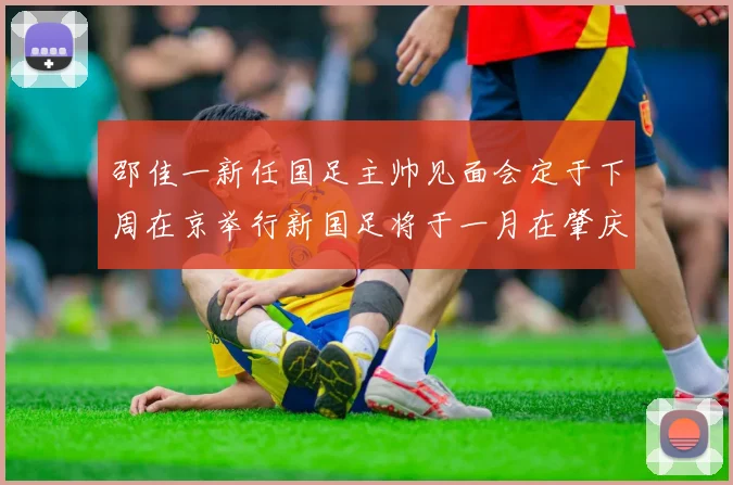 邵佳一新任国足主帅见面会定于下周在京举行新国足将于一月在肇庆集训