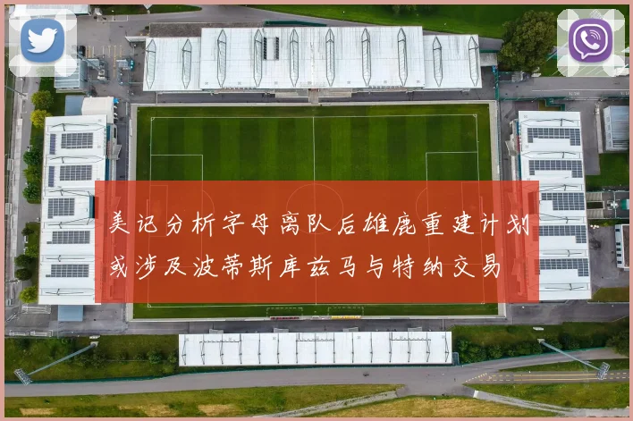 美记分析字母离队后雄鹿重建计划或涉及波蒂斯库兹马与特纳交易