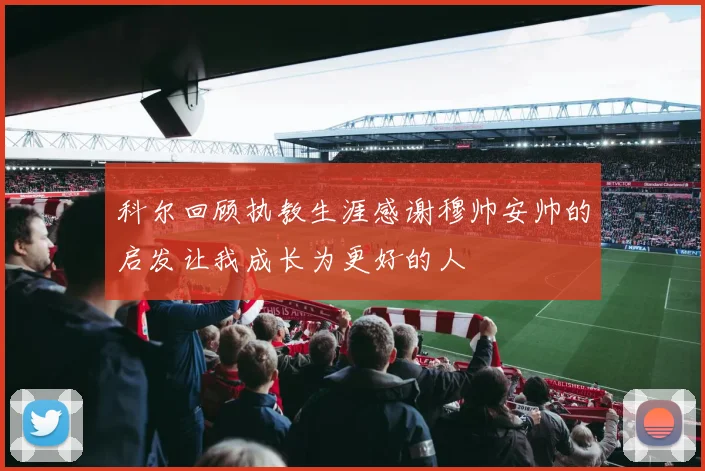 科尔回顾执教生涯感谢穆帅安帅的启发让我成长为更好的人