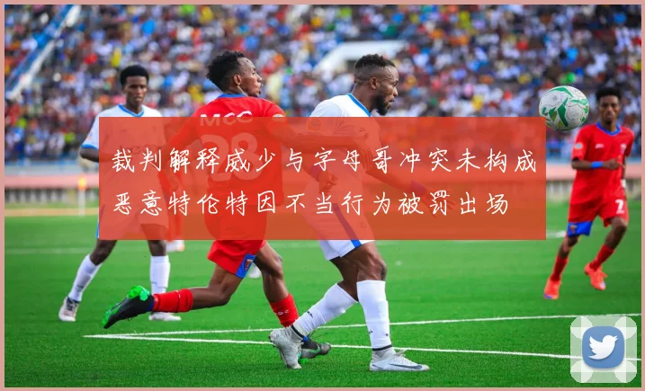 裁判解释威少与字母哥冲突未构成恶意特伦特因不当行为被罚出场