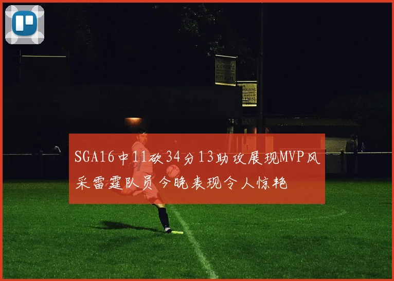 SGA16中11砍34分13助攻展现MVP风采雷霆队员今晚表现令人惊艳